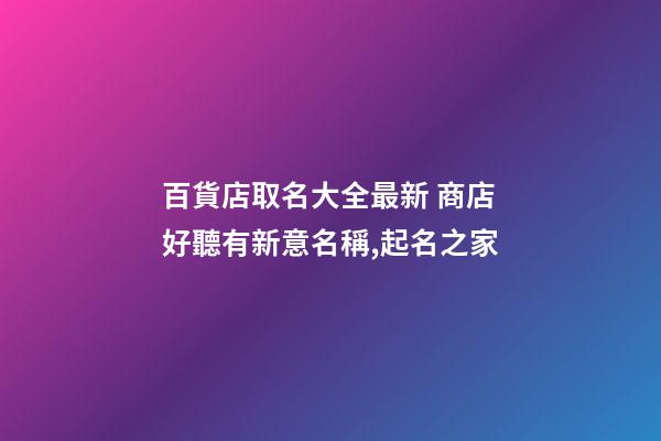 百貨店取名大全最新 商店好聽有新意名稱,起名之家